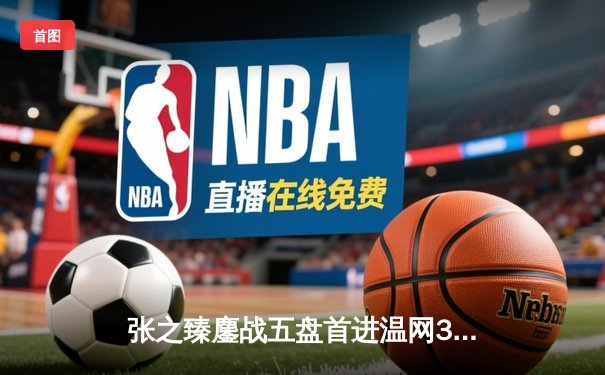 张之臻鏖战五盘首进温网32强 创造中国男网历史新篇章