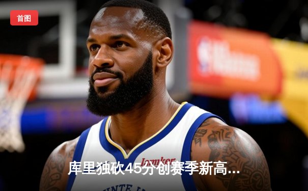 库里独砍45分创赛季新高 勇士加时险胜凯尔特人 总决赛悬念再起