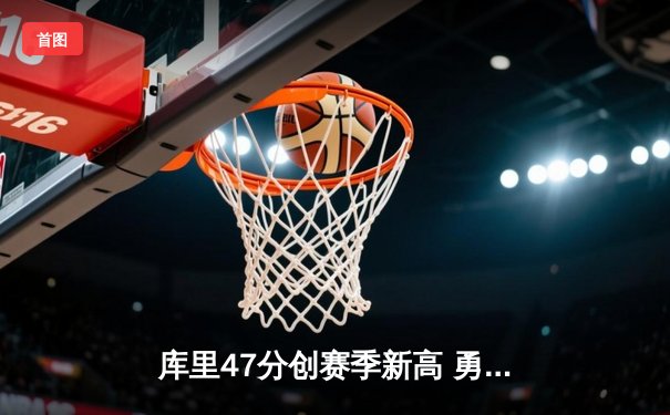 库里47分创赛季新高 勇士加时险胜凯尔特人 总决赛预演惊心动魄