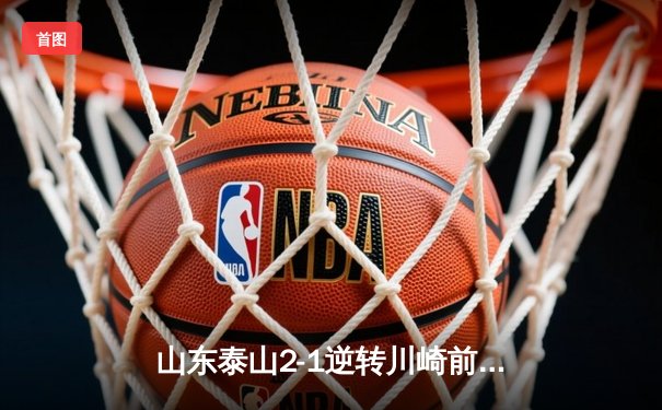 山东泰山2-1逆转川崎前锋 总比分6-5晋级亚冠八强