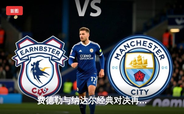 费德勒与纳达尔经典对决再现：2024法国网球公开赛纳达尔逆转胜出