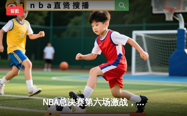 NBA总决赛第六场激战，丹佛掘金队主场逆转夺冠创造历史