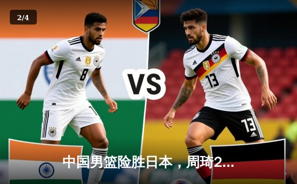 中国男篮险胜日本，周琦28+12统治内线，世界杯预选赛取得关键胜利 - 2