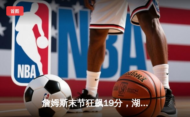 詹姆斯末节狂飙19分，湖人加时险胜勇士锁定季后赛席位