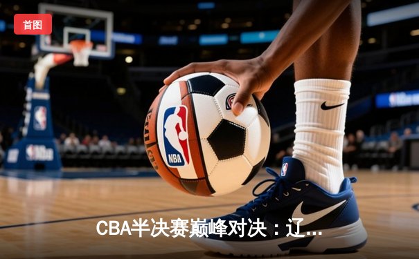 CBA半决赛巅峰对决：辽宁本钢加时险胜广东宏远 赵继伟狂砍35分创生涯新高