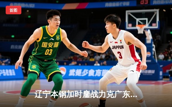辽宁本钢加时鏖战力克广东宏远，总比分3-2夺CBA总决赛赛点