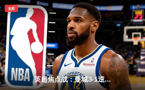 英超焦点战：曼城3-1逆转曼联，哈兰德双响领跑射手榜