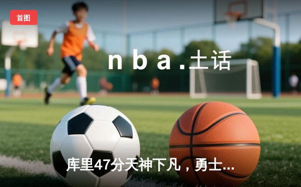 库里47分天神下凡，勇士加时逆转凯尔特人扳平总比分