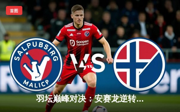 羽坛巅峰对决：安赛龙逆转桃田贤斗，丹麦公开赛问鼎桂冠