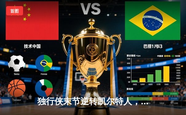 独行侠末节逆转凯尔特人，东契奇三双锁定总决赛G4胜利