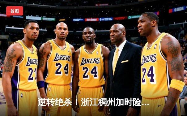 逆转绝杀！浙江稠州加时险胜广东宏远，吴前32分主宰关键战