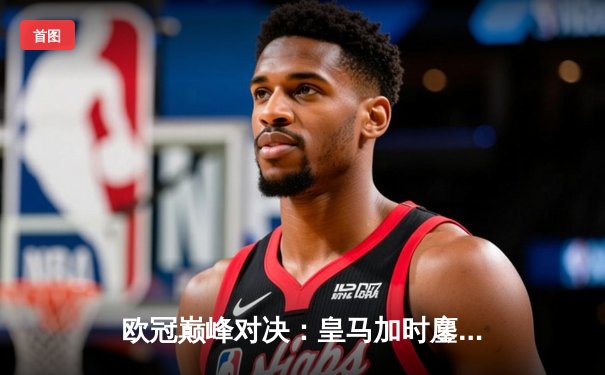 欧冠巅峰对决：皇马加时鏖战3-2逆转拜仁，维尼修斯绝杀封王