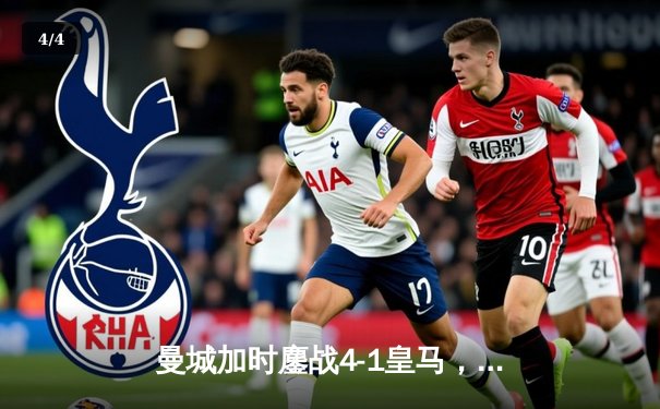 曼城加时鏖战4-1皇马，罗德里戈双响，哈兰德破门锁定胜局 - 4