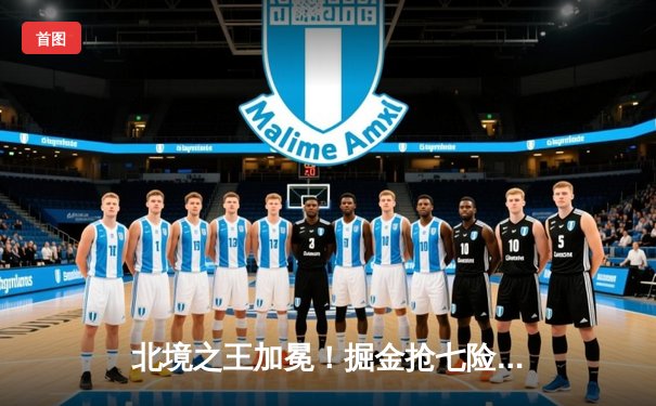 北境之王加冕！掘金抢七险胜森林狼，约基奇40分三双率队连续四年挺进西决