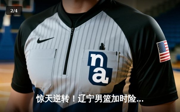 惊天逆转！辽宁男篮加时险胜广东，张镇麟37分创生涯新高 - 2