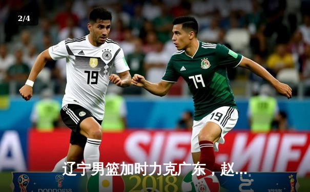 辽宁男篮加时力克广东，赵继伟35分率队挺进总决赛 - 2