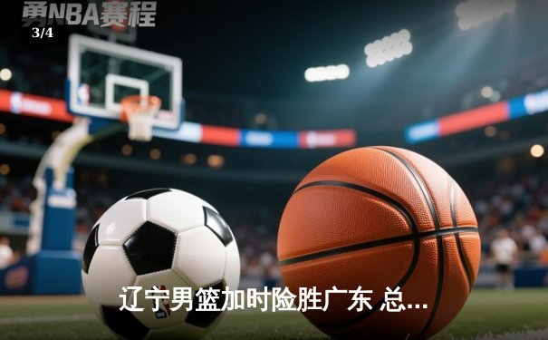 辽宁男篮加时险胜广东 总比分3-2挺进CBA总决赛 - 3