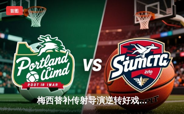 梅西替补传射导演逆转好戏 迈阿密国际3-2险胜堪萨斯城