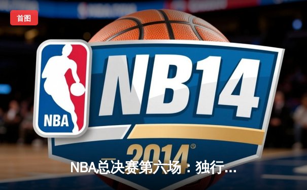NBA总决赛第六场：独行侠绝境逆转凯尔特人，东契奇三双将系列赛拖入抢七