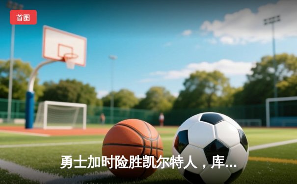 勇士加时险胜凯尔特人，库里狂砍43分率队完成16分逆转