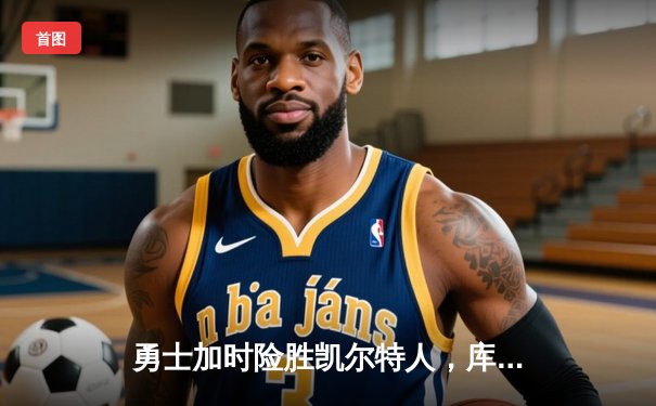 勇士加时险胜凯尔特人，库里43分刷新总决赛三分纪录