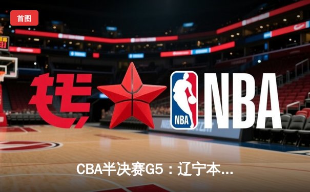 CBA半决赛G5：辽宁本钢加时逆转广东宏远 张镇麟34分创生涯新高