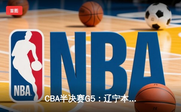 CBA半决赛G5：辽宁本钢加时逆转广东宏远 张镇麟34分创生涯新高