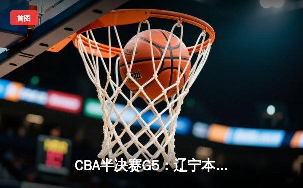 CBA半决赛G5：辽宁本钢加时逆转广东宏远 张镇麟34分创生涯新高