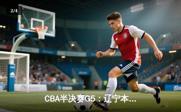 CBA半决赛G5：辽宁本钢加时逆转广东宏远 张镇麟34分创生涯新高 - 2
