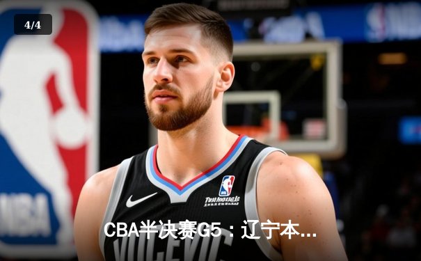 CBA半决赛G5：辽宁本钢加时逆转广东宏远 张镇麟34分创生涯新高 - 4
