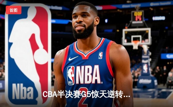 CBA半决赛G5惊天逆转！辽宁本钢加时险胜广东宏远晋级总决赛